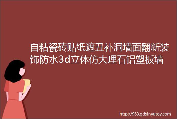 自粘瓷砖贴纸遮丑补洞墙面翻新装饰防水3d立体仿大理石铝塑板墙贴