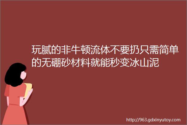 玩腻的非牛顿流体不要扔只需简单的无硼砂材料就能秒变冰山泥