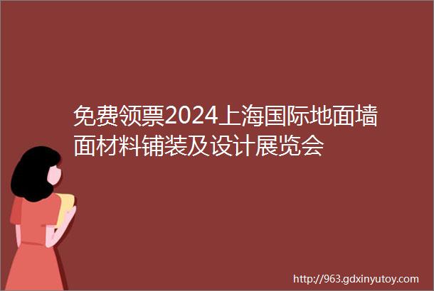 免费领票2024上海国际地面墙面材料铺装及设计展览会