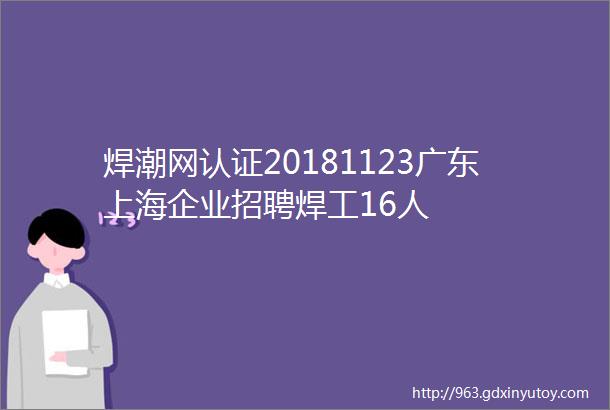 焊潮网认证20181123广东上海企业招聘焊工16人