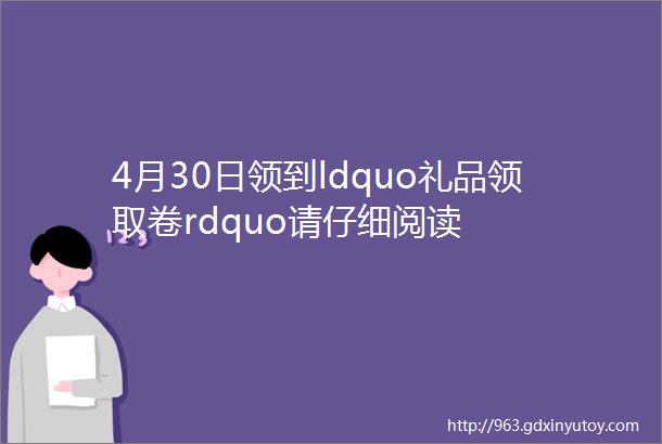 4月30日领到ldquo礼品领取卷rdquo请仔细阅读