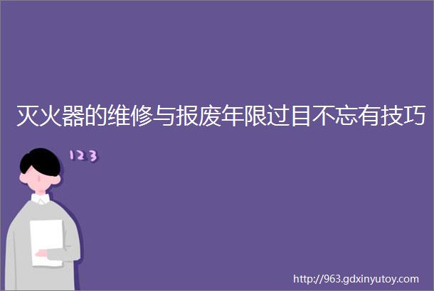 灭火器的维修与报废年限过目不忘有技巧