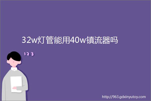 32w灯管能用40w镇流器吗