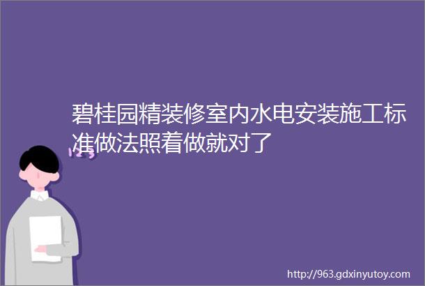 碧桂园精装修室内水电安装施工标准做法照着做就对了