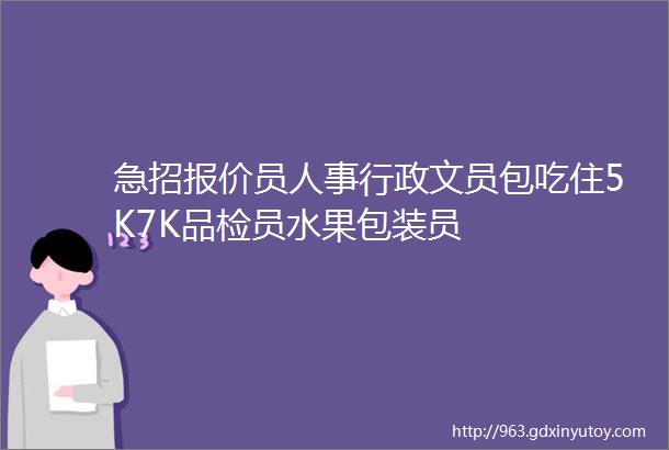 急招报价员人事行政文员包吃住5K7K品检员水果包装员