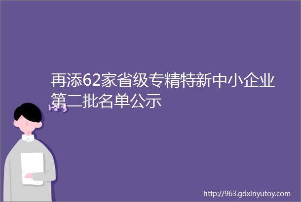 再添62家省级专精特新中小企业第二批名单公示