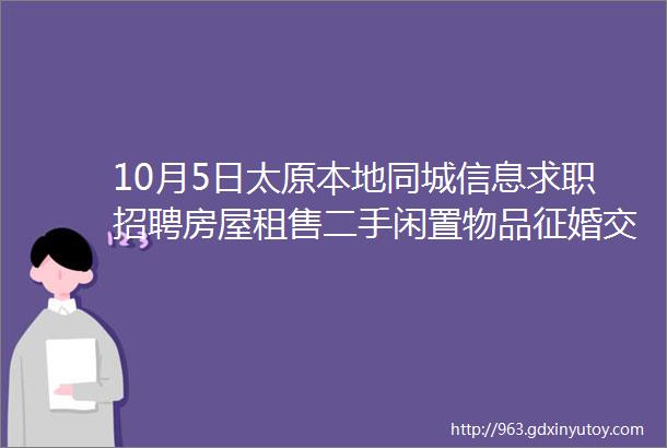 10月5日太原本地同城信息求职招聘房屋租售二手闲置物品征婚交友larr点击查看