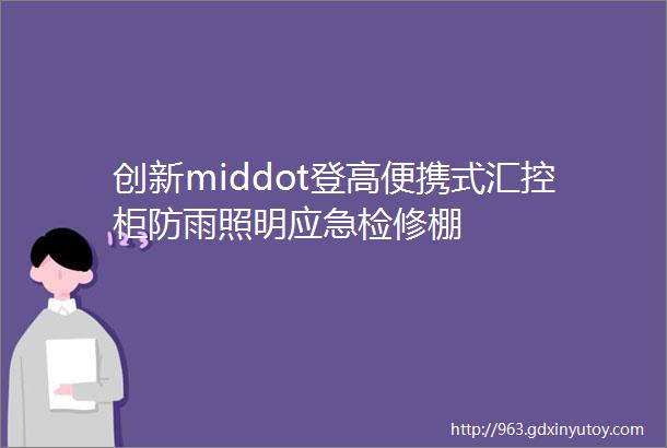 创新middot登高便携式汇控柜防雨照明应急检修棚