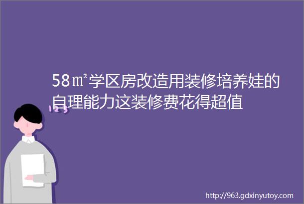 58㎡学区房改造用装修培养娃的自理能力这装修费花得超值