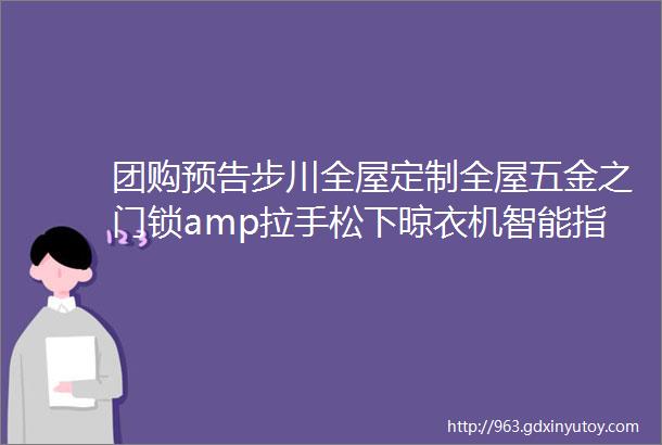 团购预告步川全屋定制全屋五金之门锁amp拉手松下晾衣机智能指纹锁泡沫小敏朴西拖鞋蟹黄锅巴正宗五常稻花香大米