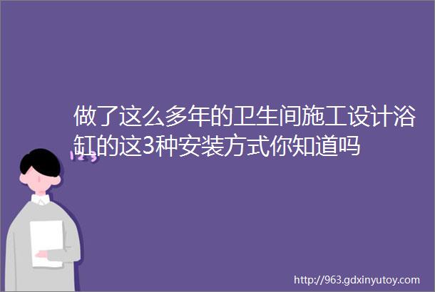 做了这么多年的卫生间施工设计浴缸的这3种安装方式你知道吗