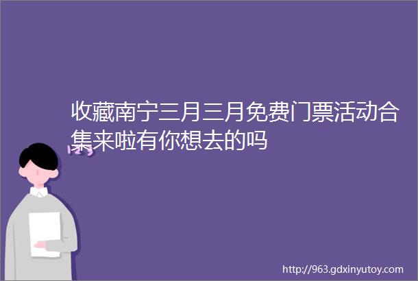 收藏南宁三月三月免费门票活动合集来啦有你想去的吗