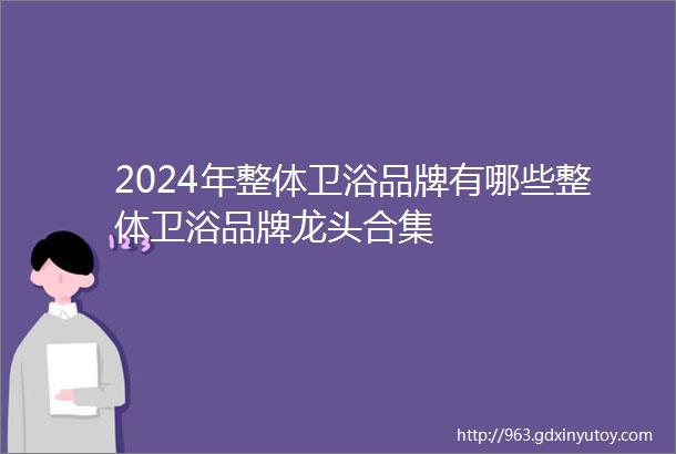 2024年整体卫浴品牌有哪些整体卫浴品牌龙头合集