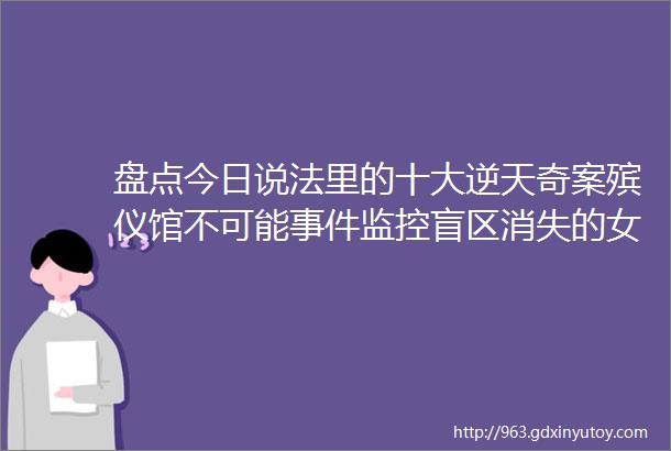 盘点今日说法里的十大逆天奇案殡仪馆不可能事件监控盲区消失的女人供暖道里的干尸31年前的凶手