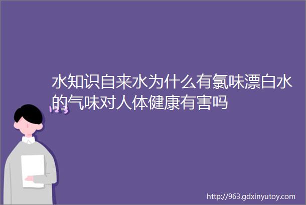 水知识自来水为什么有氯味漂白水的气味对人体健康有害吗