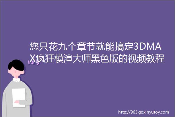 您只花九个章节就能搞定3DMAX疯狂模渲大师黑色版的视频教程全集