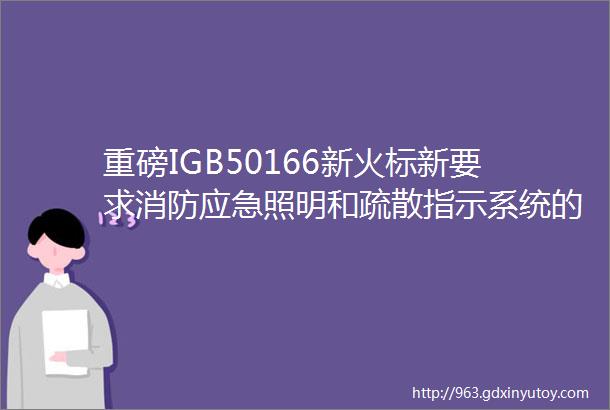 重磅IGB50166新火标新要求消防应急照明和疏散指示系统的ldquo调试验收rdquo即日起施行