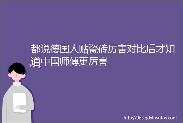 都说德国人贴瓷砖厉害对比后才知道中国师傅更厉害