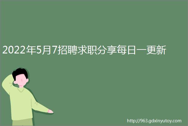 2022年5月7招聘求职分享每日一更新