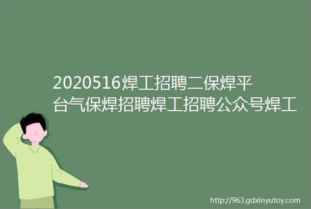 2020516焊工招聘二保焊平台气保焊招聘焊工招聘公众号焊工招聘信息焊工招聘平台焊工招聘最新找焊工工作