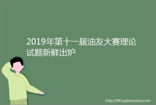 2019年第十一届油友大赛理论试题新鲜出炉