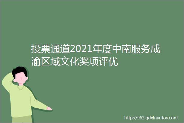 投票通道2021年度中南服务成渝区域文化奖项评优