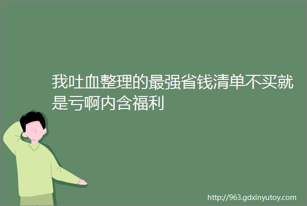 我吐血整理的最强省钱清单不买就是亏啊内含福利