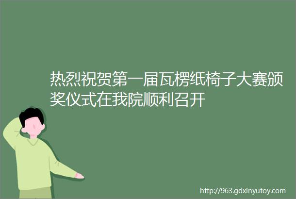 热烈祝贺第一届瓦楞纸椅子大赛颁奖仪式在我院顺利召开