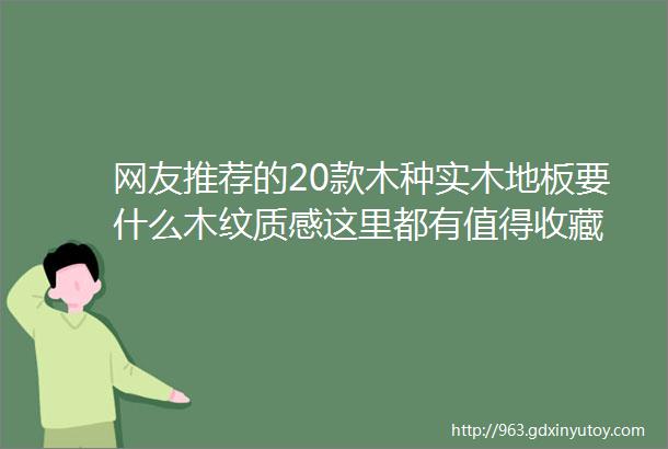 网友推荐的20款木种实木地板要什么木纹质感这里都有值得收藏