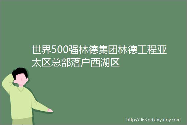 世界500强林德集团林德工程亚太区总部落户西湖区