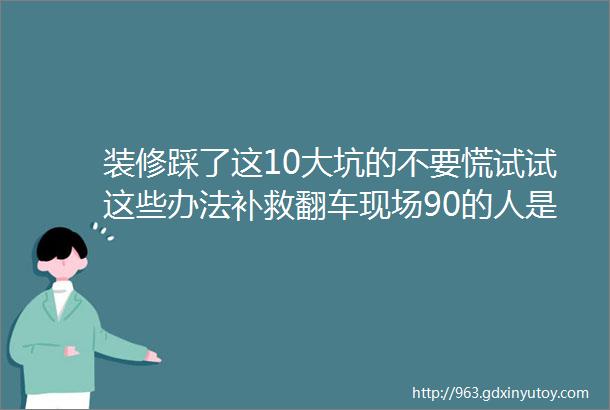 装修踩了这10大坑的不要慌试试这些办法补救翻车现场90的人是不知道的