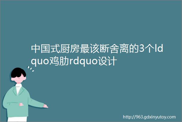 中国式厨房最该断舍离的3个ldquo鸡肋rdquo设计