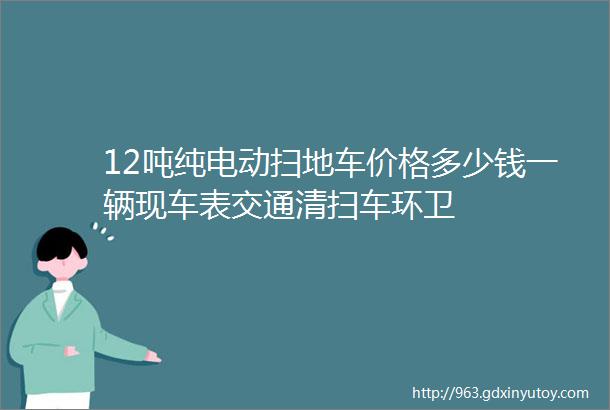 12吨纯电动扫地车价格多少钱一辆现车表交通清扫车环卫