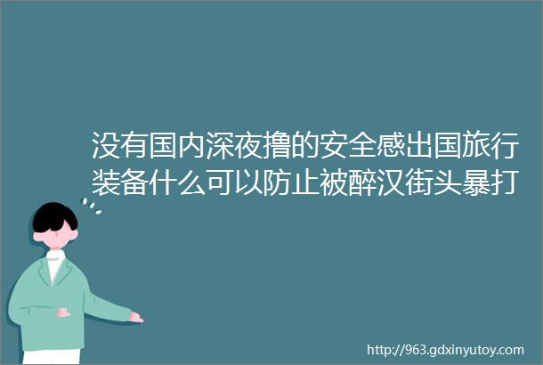 没有国内深夜撸的安全感出国旅行装备什么可以防止被醉汉街头暴打呢