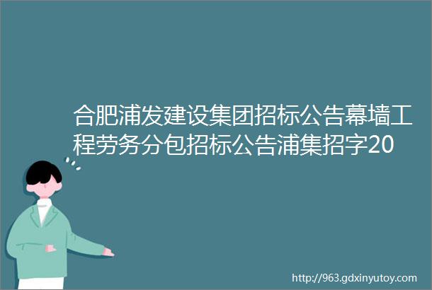 合肥浦发建设集团招标公告幕墙工程劳务分包招标公告浦集招字2022023