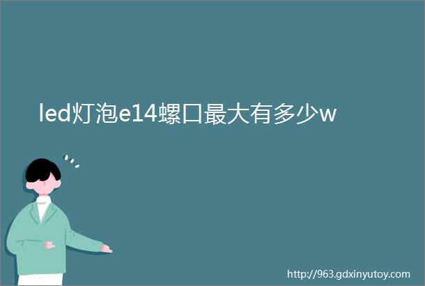 led灯泡e14螺口最大有多少w