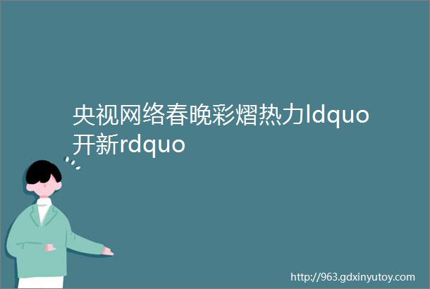 央视网络春晚彩熠热力ldquo开新rdquo